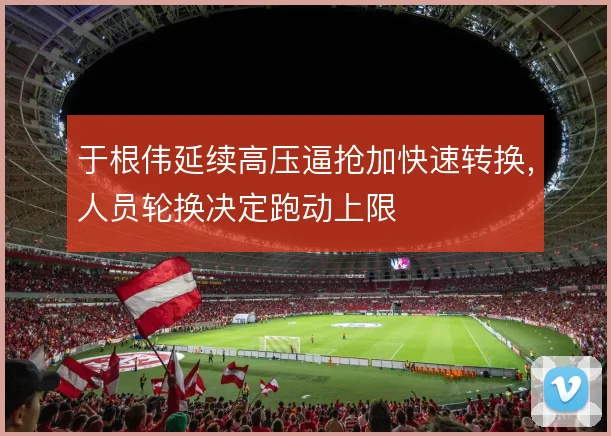 于根伟延续高压逼抢加快速转换，人员轮换决定跑动上限