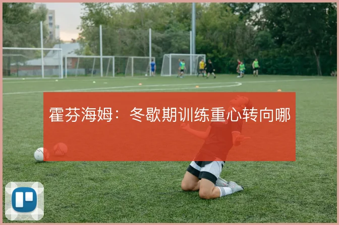 霍芬海姆:冬歇期训练重心转向哪