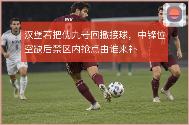 汉堡若把伪九号回撤接球,中锋位空缺后禁区内抢点由谁来补