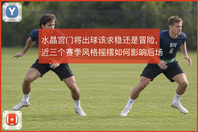 水晶宫门将出球该求稳还是冒险,近三个赛季风格摇摆如何影响后场推进
