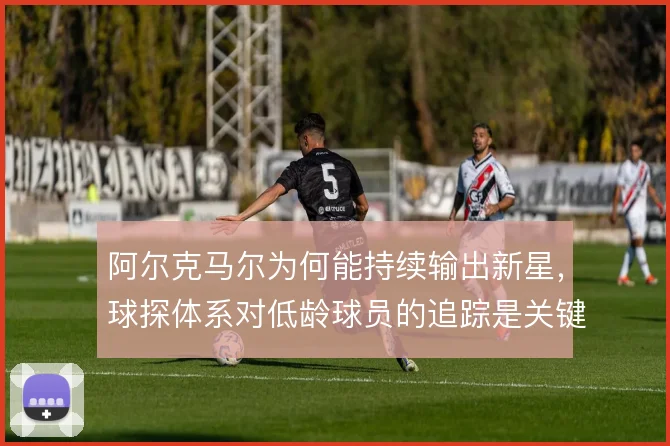 阿尔克马尔为何能持续输出新星,球探体系对低龄球员的追踪是关键