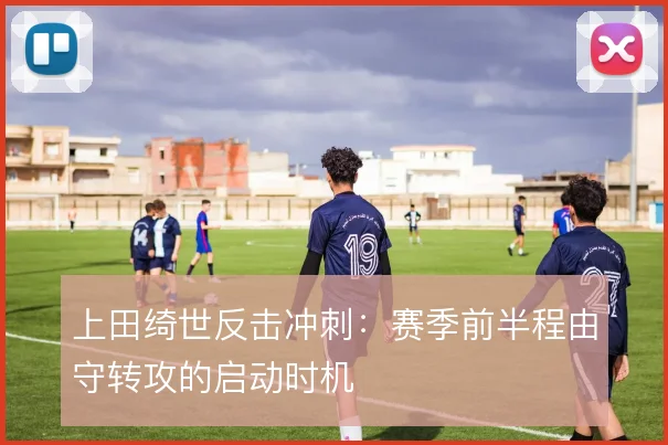 上田绮世反击冲刺：赛季前半程由守转攻的启动时机