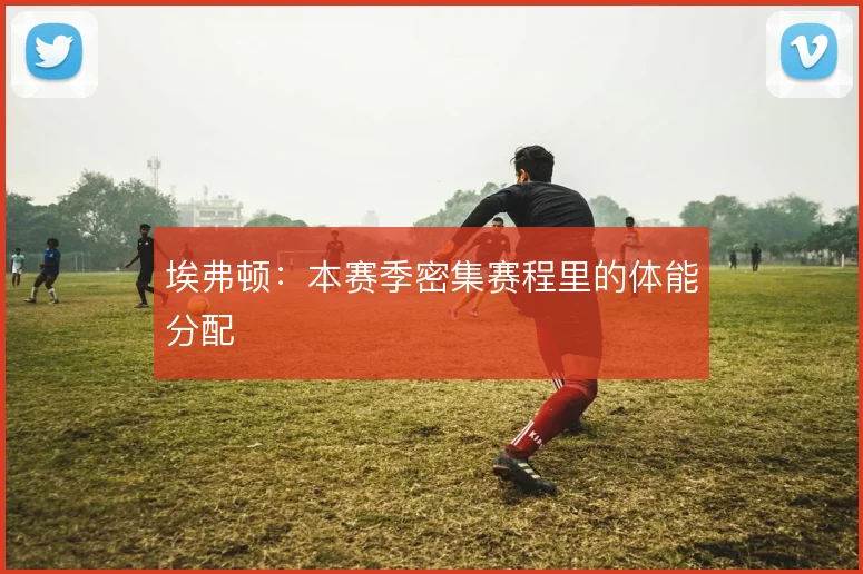 埃弗顿：本赛季密集赛程里的体能分配