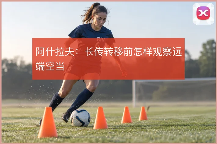 阿什拉夫：长传转移前怎样观察远端空当