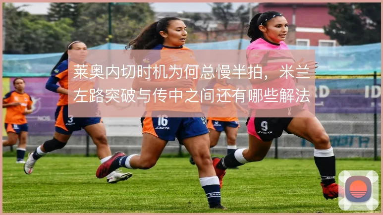 莱奥内切时机为何总慢半拍，米兰左路突破与传中之间还有哪些解法