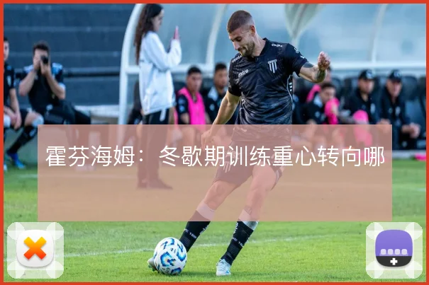 霍芬海姆:冬歇期训练重心转向哪
