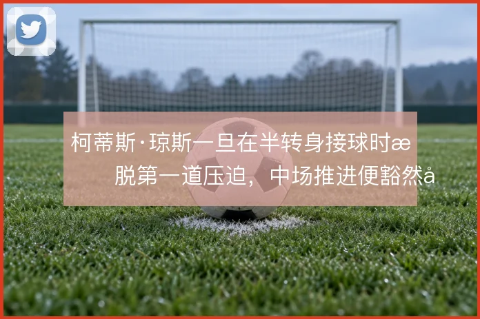 柯蒂斯·琼斯一旦在半转身接球时摆脱第一道压迫，中场推进便豁然开朗