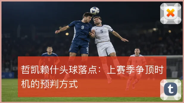 哲凯赖什头球落点：上赛季争顶时机的预判方式
