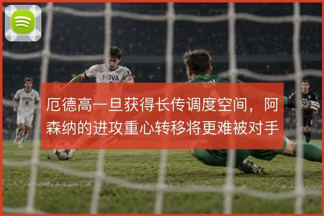厄德高一旦获得长传调度空间，阿森纳的进攻重心转移将更难被对手预判