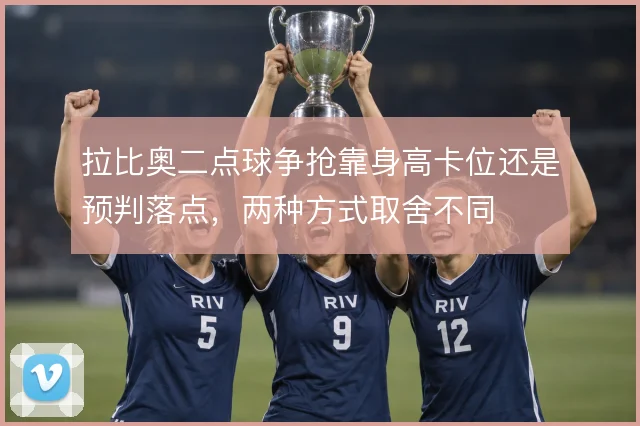 拉比奥二点球争抢靠身高卡位还是预判落点，两种方式取舍不同