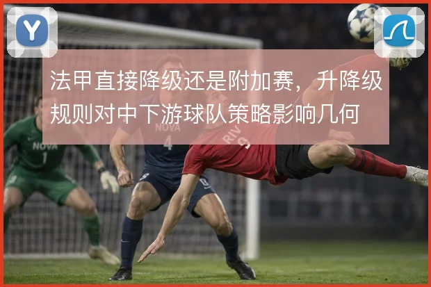 法甲直接降级还是附加赛，升降级规则对中下游球队策略影响几何