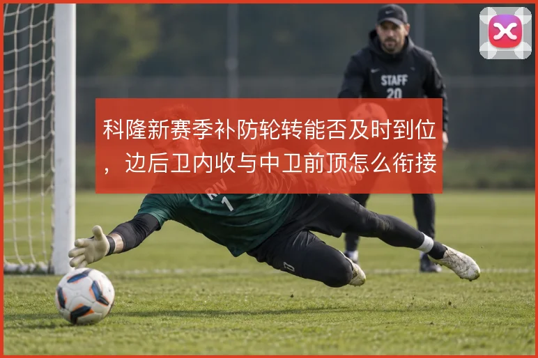 科隆新赛季补防轮转能否及时到位，边后卫内收与中卫前顶怎么衔接