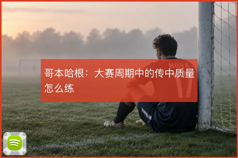 哥本哈根：大赛周期中的传中质量怎么练