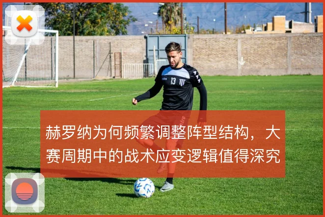 赫罗纳为何频繁调整阵型结构，大赛周期中的战术应变逻辑值得深究