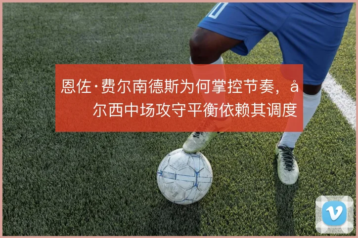 恩佐·费尔南德斯为何掌控节奏，切尔西中场攻守平衡依赖其调度