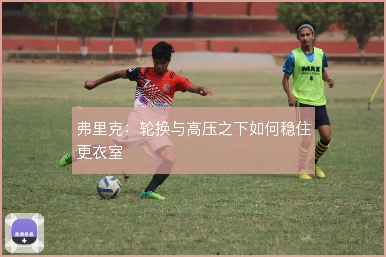弗里克:轮换与高压之下如何稳住更衣室