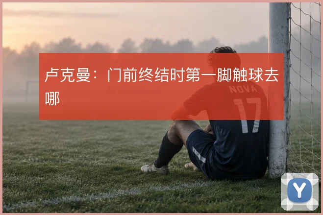 卢克曼：门前终结时第一脚触球去哪