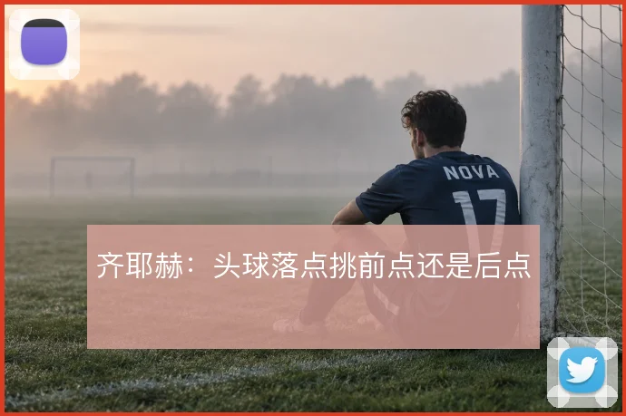 齐耶赫：头球落点挑前点还是后点