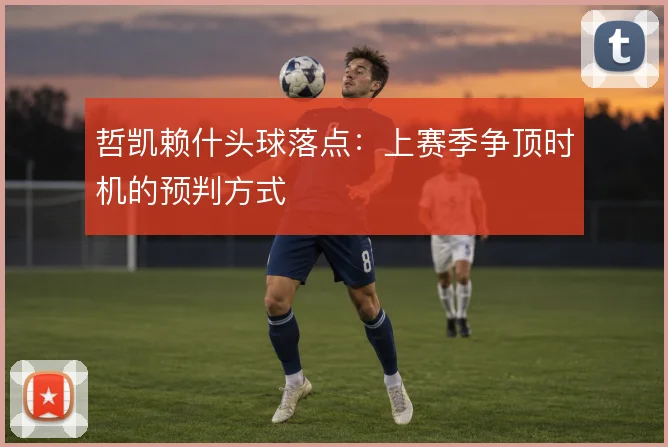 哲凯赖什头球落点：上赛季争顶时机的预判方式