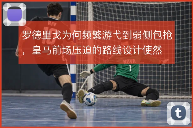 罗德里戈为何频繁游弋到弱侧包抢,皇马前场压迫的路线设计使然