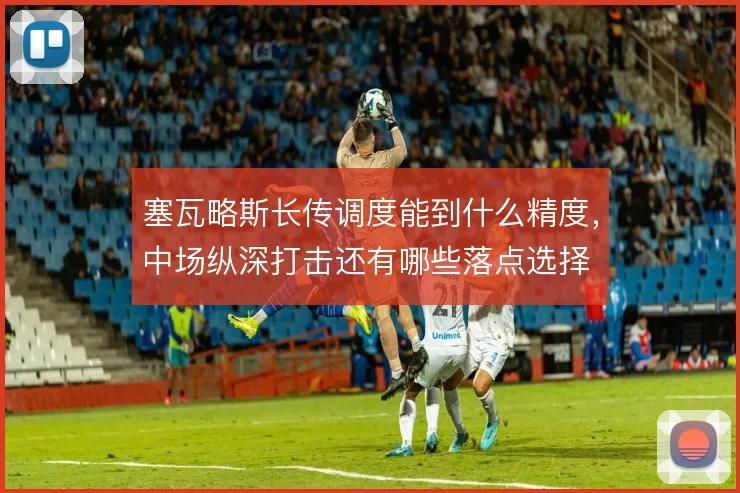 塞瓦略斯长传调度能到什么精度，中场纵深打击还有哪些落点选择