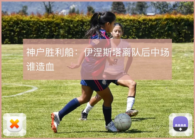 神户胜利船:伊涅斯塔离队后中场谁造血