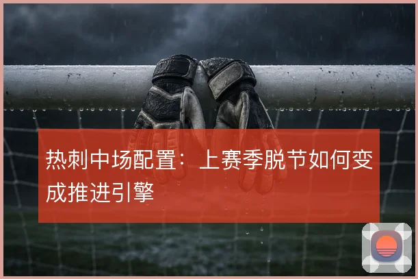 热刺中场配置：上赛季脱节如何变成推进引擎