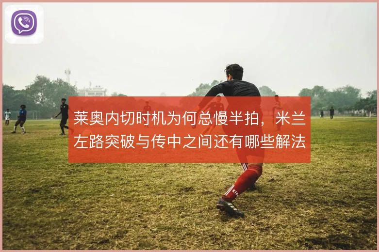 莱奥内切时机为何总慢半拍，米兰左路突破与传中之间还有哪些解法
