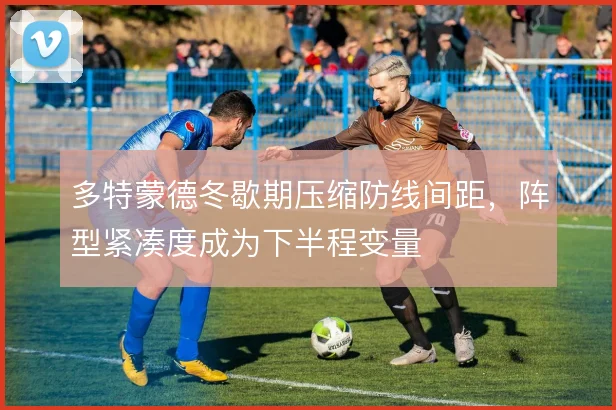 多特蒙德冬歇期压缩防线间距，阵型紧凑度成为下半程变量