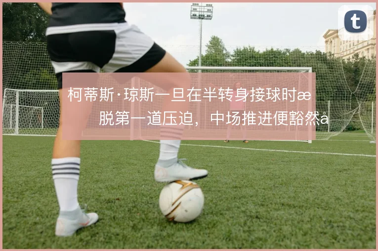 柯蒂斯·琼斯一旦在半转身接球时摆脱第一道压迫，中场推进便豁然开朗
