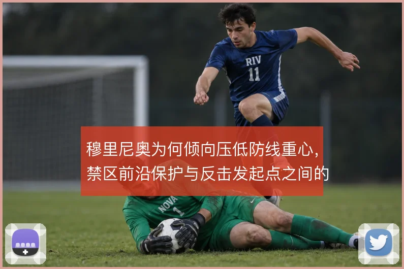 穆里尼奥为何倾向压低防线重心，禁区前沿保护与反击发起点之间的战术权衡