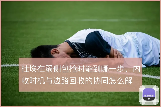 杜埃在弱侧包抢时能到哪一步，内收时机与边路回收的协同怎么解