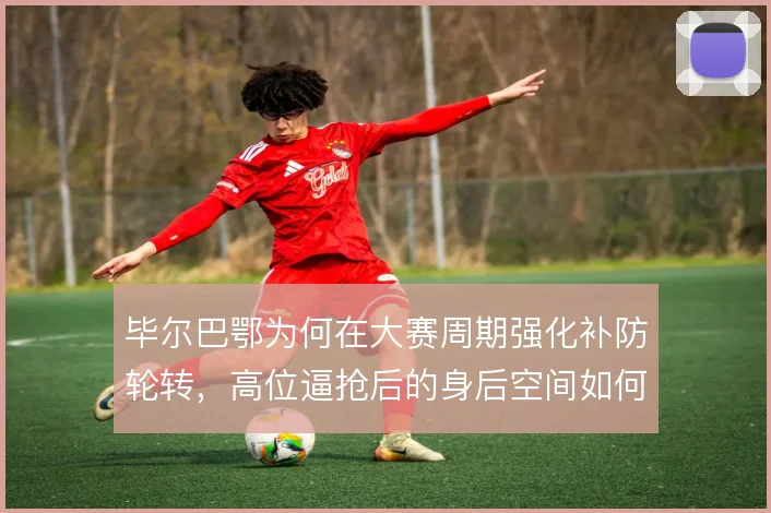 毕尔巴鄂为何在大赛周期强化补防轮转，高位逼抢后的身后空间如何填补