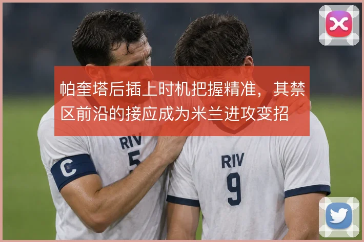 帕奎塔后插上时机把握精准，其禁区前沿的接应成为米兰进攻变招