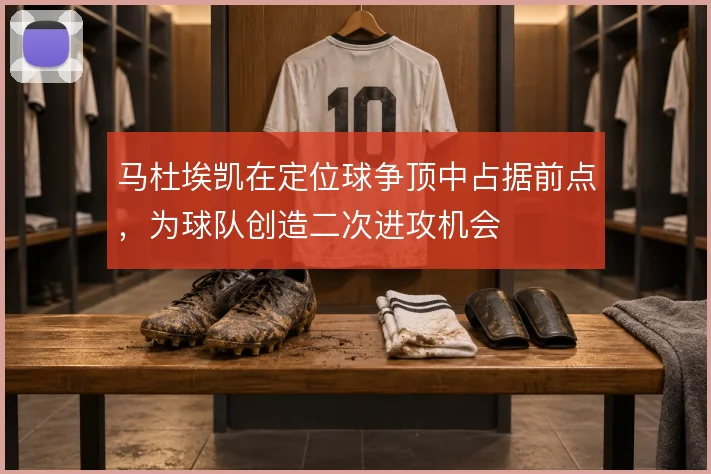 马杜埃凯在定位球争顶中占据前点，为球队创造二次进攻机会