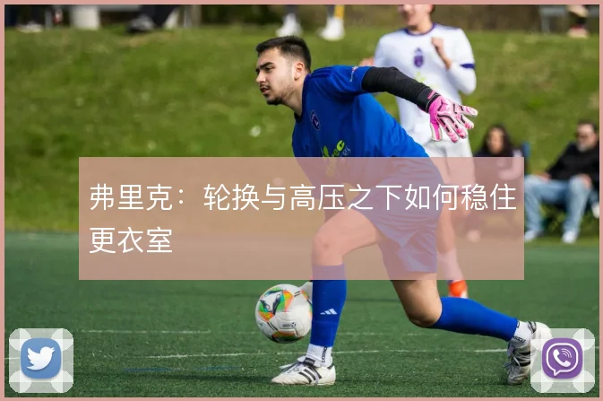 弗里克:轮换与高压之下如何稳住更衣室