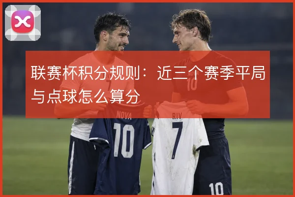 联赛杯积分规则：近三个赛季平局与点球怎么算分