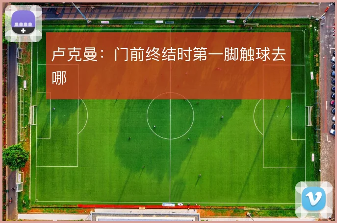 卢克曼：门前终结时第一脚触球去哪