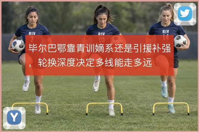 毕尔巴鄂靠青训嫡系还是引援补强，轮换深度决定多线能走多远