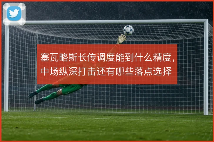 塞瓦略斯长传调度能到什么精度，中场纵深打击还有哪些落点选择