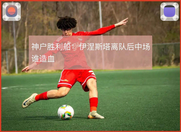 神户胜利船:伊涅斯塔离队后中场谁造血