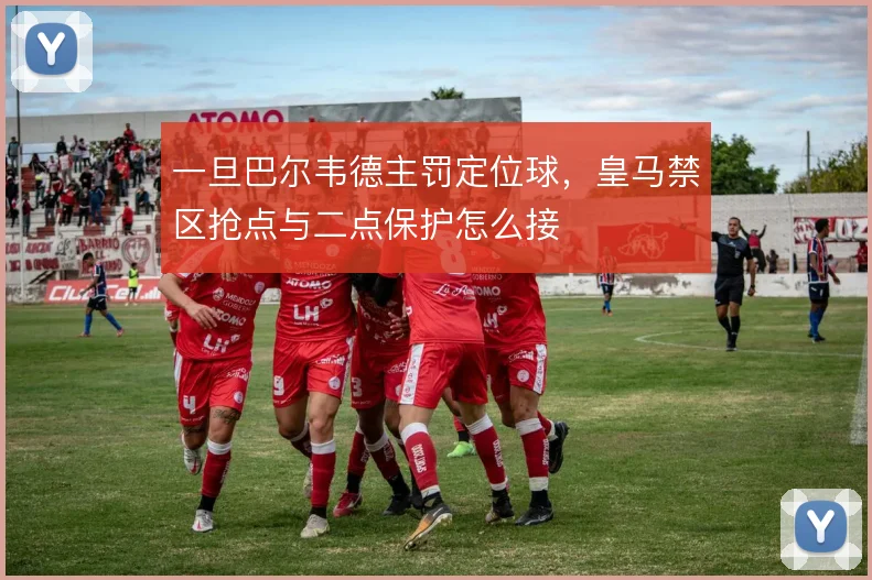 一旦巴尔韦德主罚定位球，皇马禁区抢点与二点保护怎么接