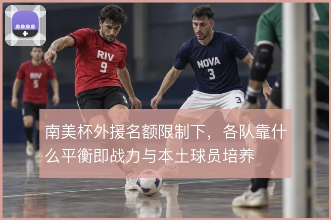 南美杯外援名额限制下，各队靠什么平衡即战力与本土球员培养