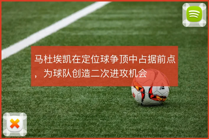 马杜埃凯在定位球争顶中占据前点，为球队创造二次进攻机会