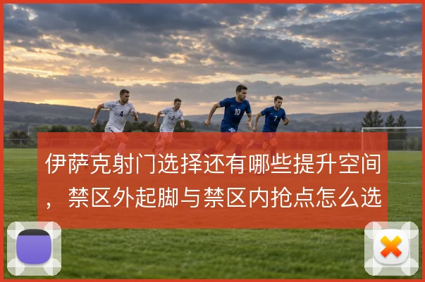 伊萨克射门选择还有哪些提升空间，禁区外起脚与禁区内抢点怎么选