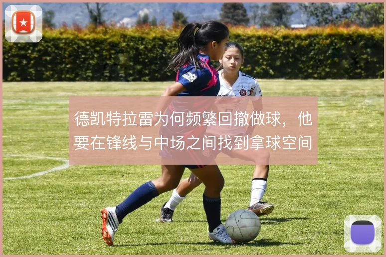 德凯特拉雷为何频繁回撤做球，他要在锋线与中场之间找到拿球空间