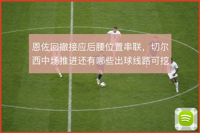 恩佐回撤接应后腰位置串联，切尔西中场推进还有哪些出球线路可挖掘