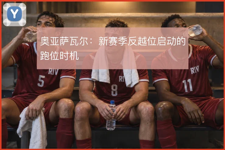 奥亚萨瓦尔：新赛季反越位启动的跑位时机