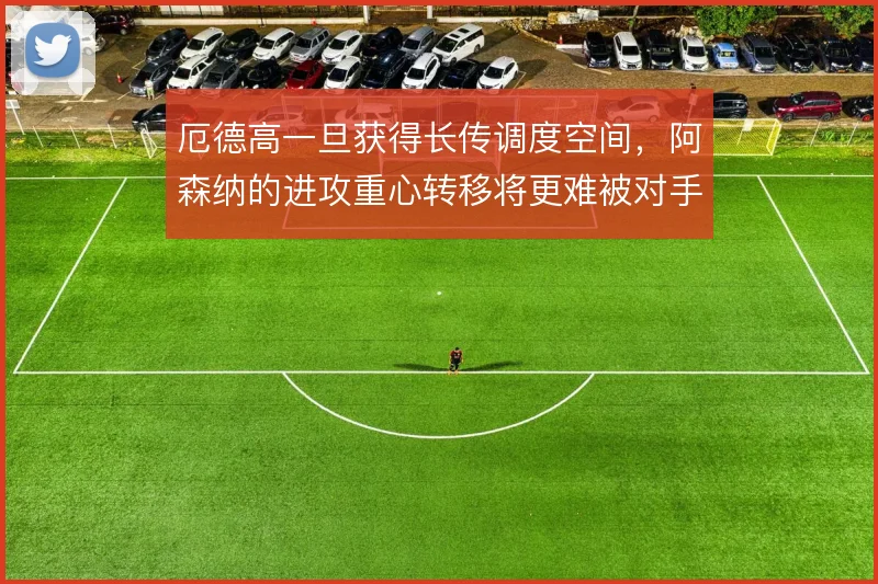 厄德高一旦获得长传调度空间，阿森纳的进攻重心转移将更难被对手预判