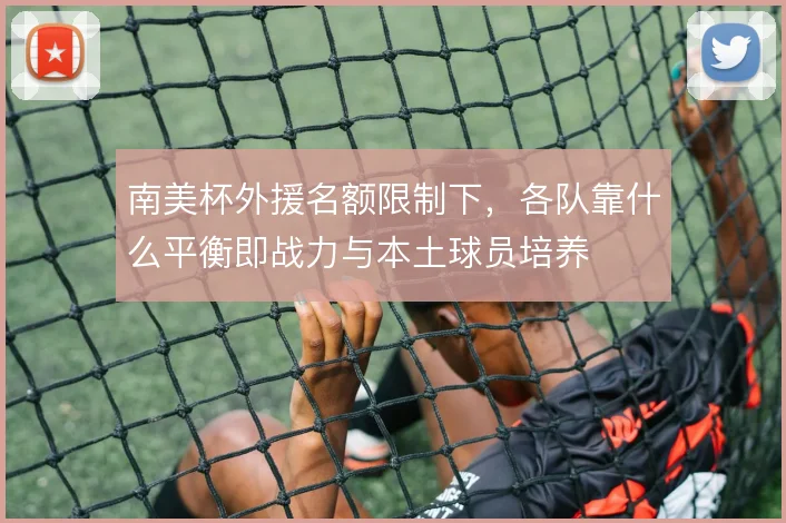 南美杯外援名额限制下，各队靠什么平衡即战力与本土球员培养